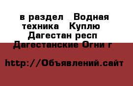  в раздел : Водная техника » Куплю . Дагестан респ.,Дагестанские Огни г.